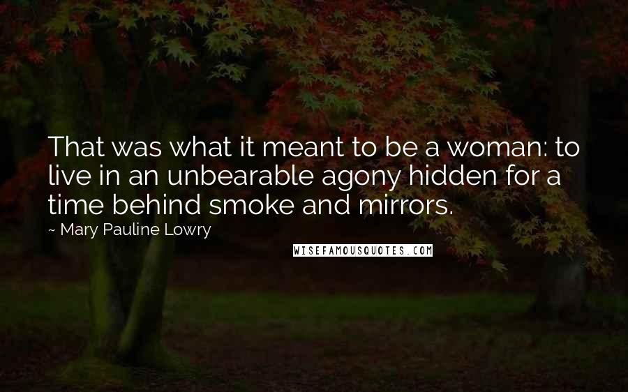 Mary Pauline Lowry Quotes: That was what it meant to be a woman: to live in an unbearable agony hidden for a time behind smoke and mirrors.