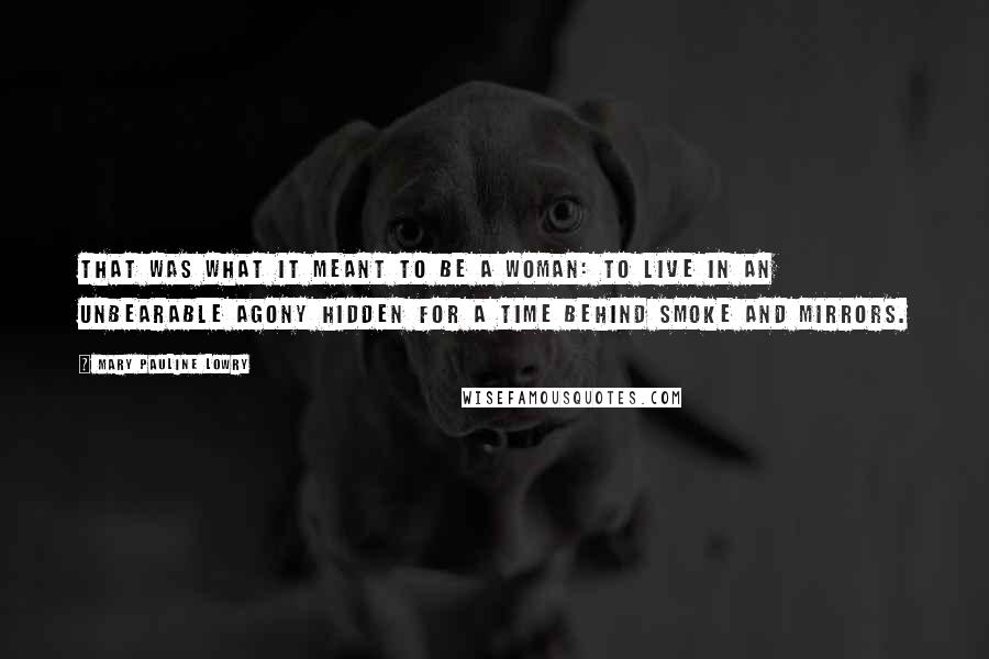 Mary Pauline Lowry Quotes: That was what it meant to be a woman: to live in an unbearable agony hidden for a time behind smoke and mirrors.