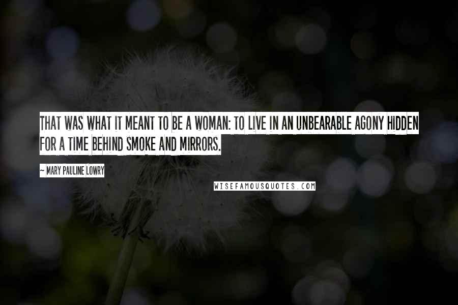 Mary Pauline Lowry Quotes: That was what it meant to be a woman: to live in an unbearable agony hidden for a time behind smoke and mirrors.