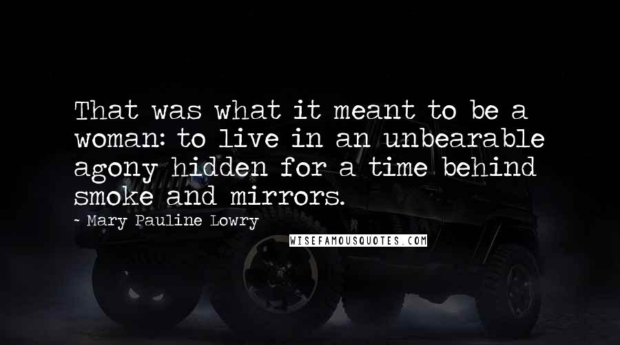 Mary Pauline Lowry Quotes: That was what it meant to be a woman: to live in an unbearable agony hidden for a time behind smoke and mirrors.