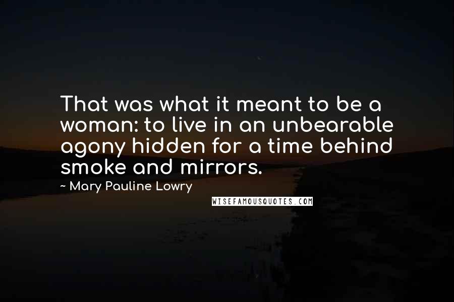 Mary Pauline Lowry Quotes: That was what it meant to be a woman: to live in an unbearable agony hidden for a time behind smoke and mirrors.