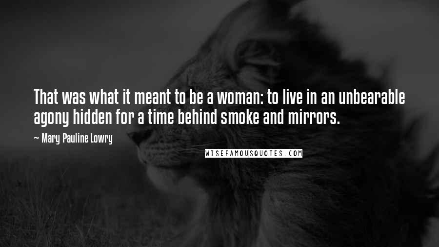 Mary Pauline Lowry Quotes: That was what it meant to be a woman: to live in an unbearable agony hidden for a time behind smoke and mirrors.