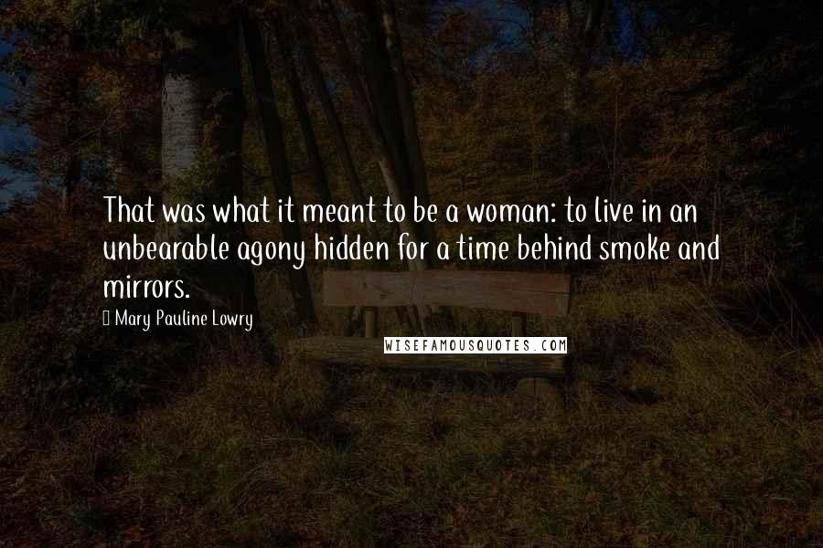 Mary Pauline Lowry Quotes: That was what it meant to be a woman: to live in an unbearable agony hidden for a time behind smoke and mirrors.