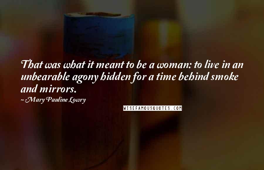 Mary Pauline Lowry Quotes: That was what it meant to be a woman: to live in an unbearable agony hidden for a time behind smoke and mirrors.