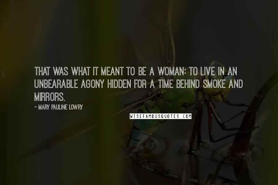 Mary Pauline Lowry Quotes: That was what it meant to be a woman: to live in an unbearable agony hidden for a time behind smoke and mirrors.