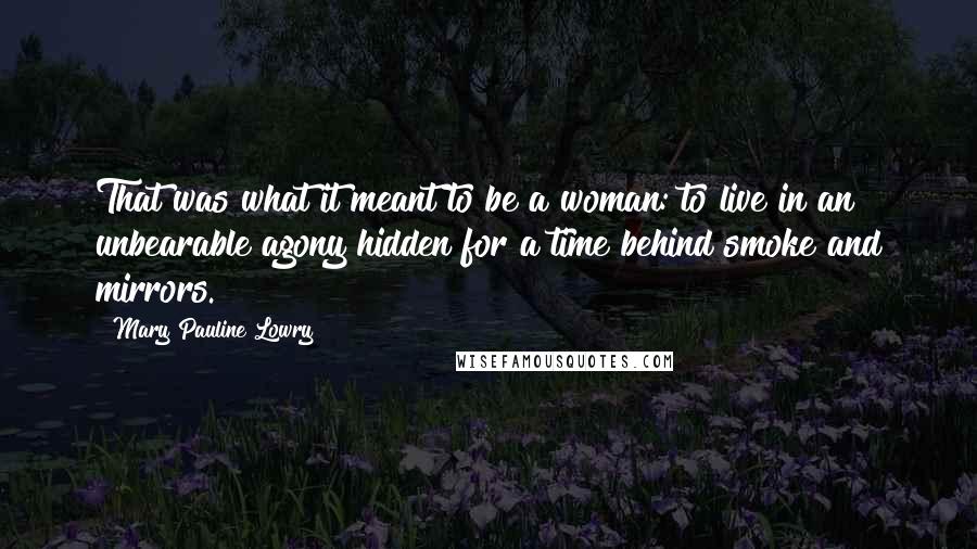 Mary Pauline Lowry Quotes: That was what it meant to be a woman: to live in an unbearable agony hidden for a time behind smoke and mirrors.