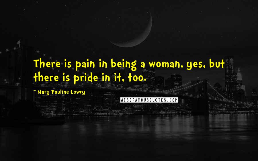 Mary Pauline Lowry Quotes: There is pain in being a woman, yes, but there is pride in it, too.