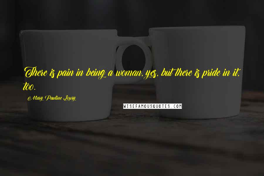 Mary Pauline Lowry Quotes: There is pain in being a woman, yes, but there is pride in it, too.