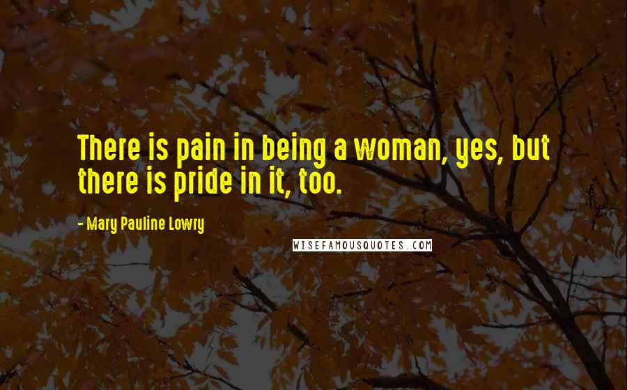 Mary Pauline Lowry Quotes: There is pain in being a woman, yes, but there is pride in it, too.