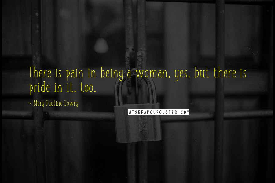 Mary Pauline Lowry Quotes: There is pain in being a woman, yes, but there is pride in it, too.