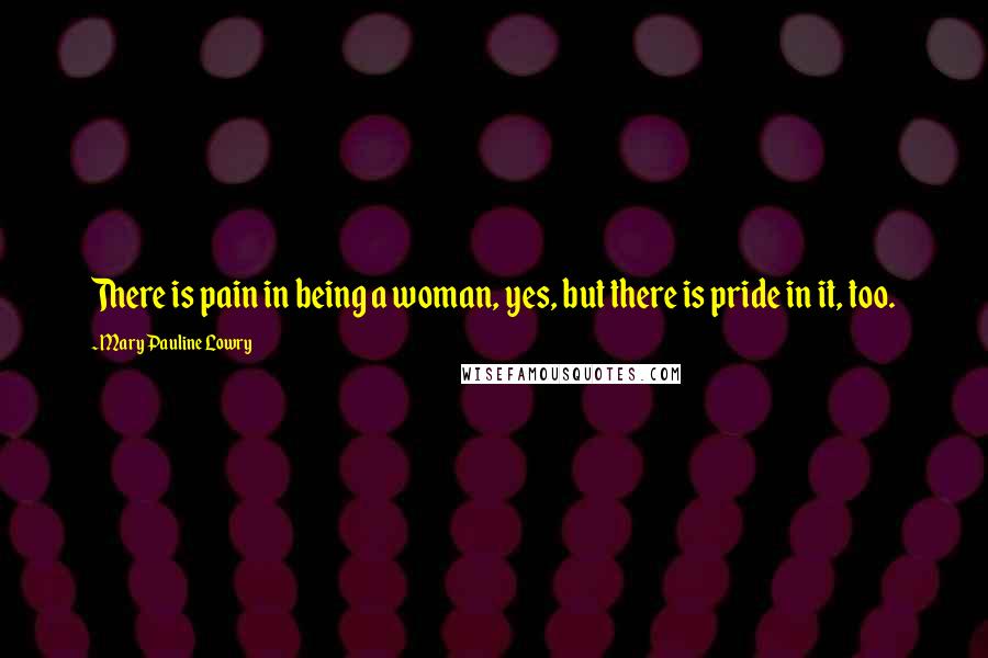 Mary Pauline Lowry Quotes: There is pain in being a woman, yes, but there is pride in it, too.