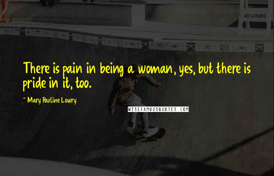 Mary Pauline Lowry Quotes: There is pain in being a woman, yes, but there is pride in it, too.