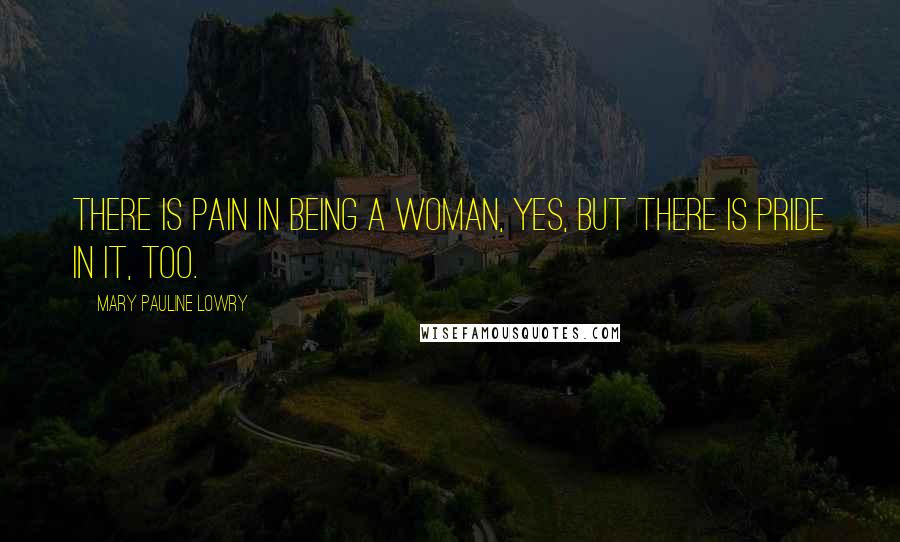Mary Pauline Lowry Quotes: There is pain in being a woman, yes, but there is pride in it, too.