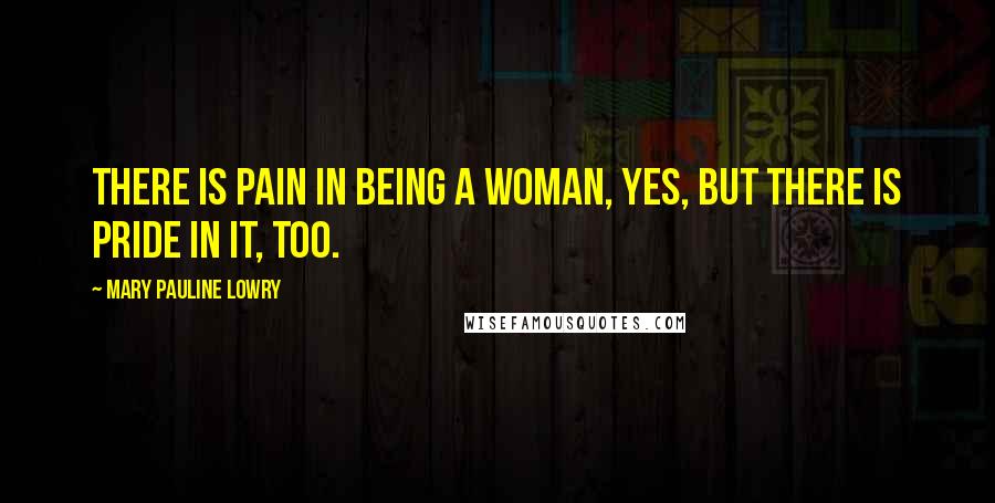 Mary Pauline Lowry Quotes: There is pain in being a woman, yes, but there is pride in it, too.