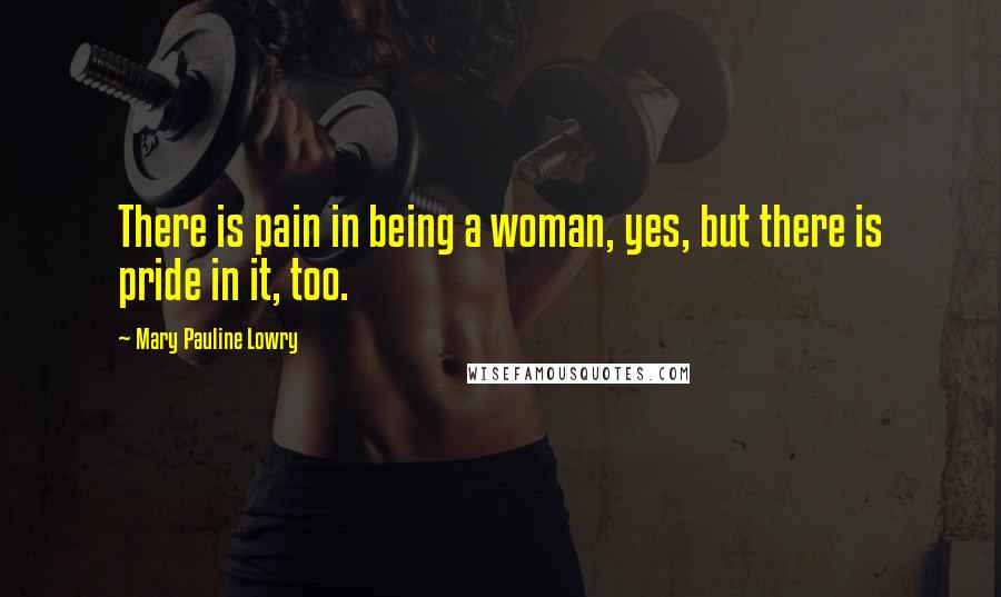 Mary Pauline Lowry Quotes: There is pain in being a woman, yes, but there is pride in it, too.