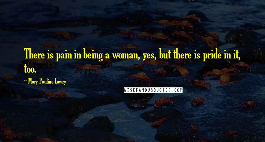 Mary Pauline Lowry Quotes: There is pain in being a woman, yes, but there is pride in it, too.