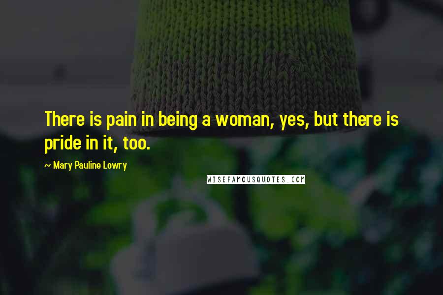 Mary Pauline Lowry Quotes: There is pain in being a woman, yes, but there is pride in it, too.