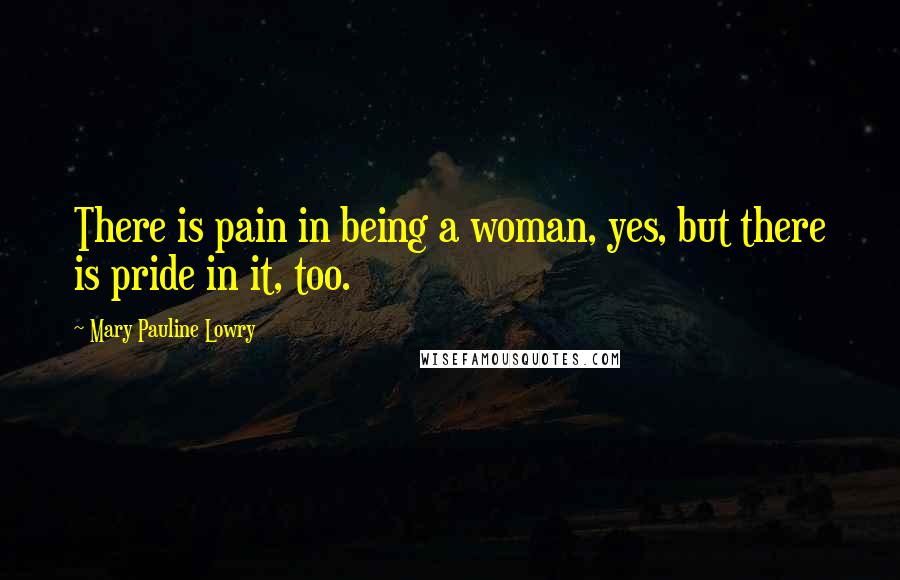 Mary Pauline Lowry Quotes: There is pain in being a woman, yes, but there is pride in it, too.