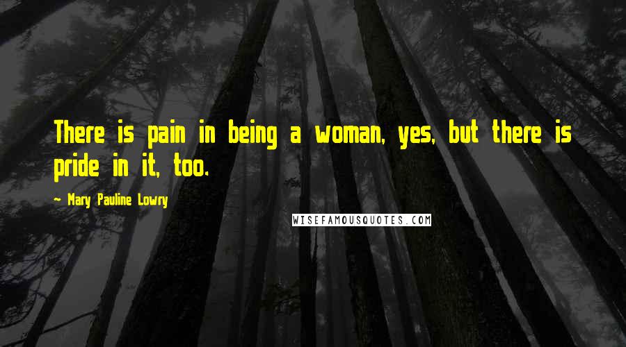 Mary Pauline Lowry Quotes: There is pain in being a woman, yes, but there is pride in it, too.