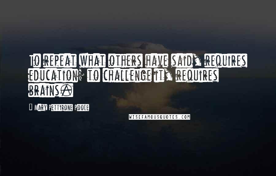 Mary Pettibone Poole Quotes: To repeat what others have said, requires education; to challenge it, requires brains.