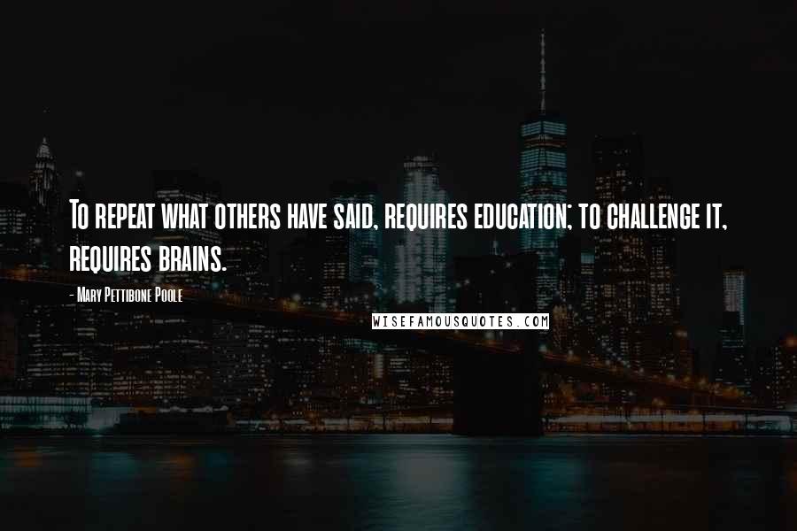 Mary Pettibone Poole Quotes: To repeat what others have said, requires education; to challenge it, requires brains.