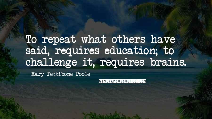 Mary Pettibone Poole Quotes: To repeat what others have said, requires education; to challenge it, requires brains.