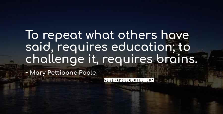 Mary Pettibone Poole Quotes: To repeat what others have said, requires education; to challenge it, requires brains.