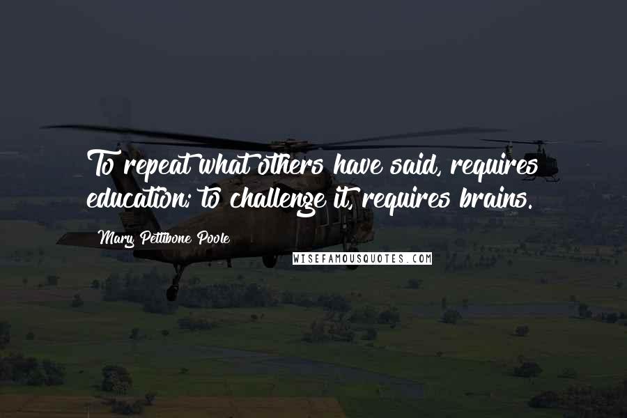 Mary Pettibone Poole Quotes: To repeat what others have said, requires education; to challenge it, requires brains.