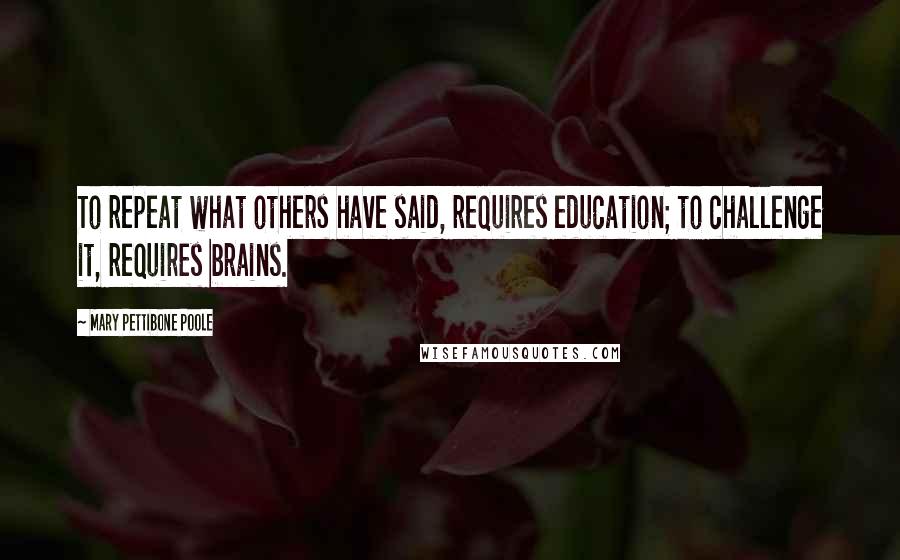 Mary Pettibone Poole Quotes: To repeat what others have said, requires education; to challenge it, requires brains.