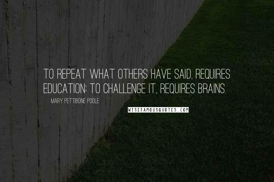 Mary Pettibone Poole Quotes: To repeat what others have said, requires education; to challenge it, requires brains.