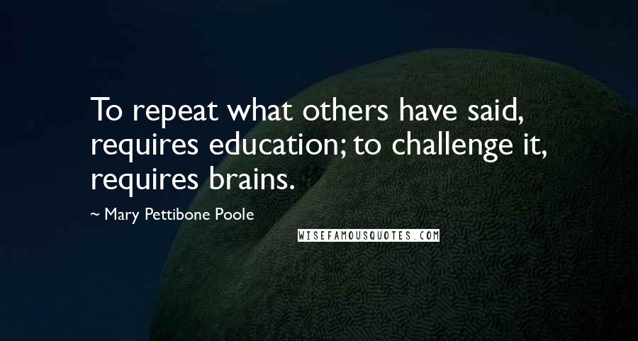 Mary Pettibone Poole Quotes: To repeat what others have said, requires education; to challenge it, requires brains.