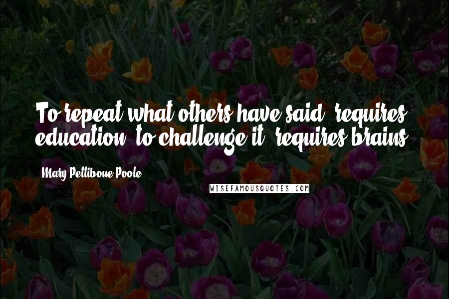 Mary Pettibone Poole Quotes: To repeat what others have said, requires education; to challenge it, requires brains.