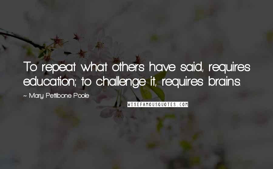 Mary Pettibone Poole Quotes: To repeat what others have said, requires education; to challenge it, requires brains.