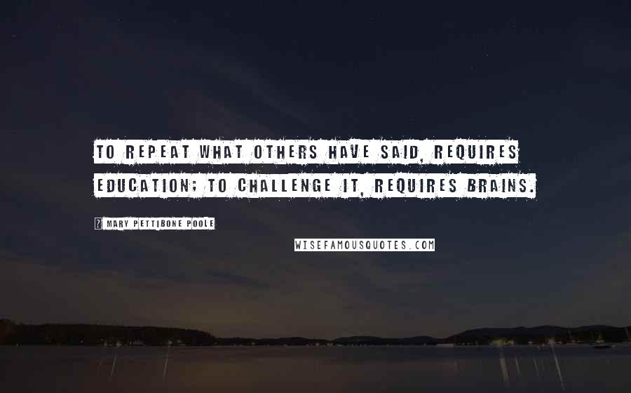 Mary Pettibone Poole Quotes: To repeat what others have said, requires education; to challenge it, requires brains.
