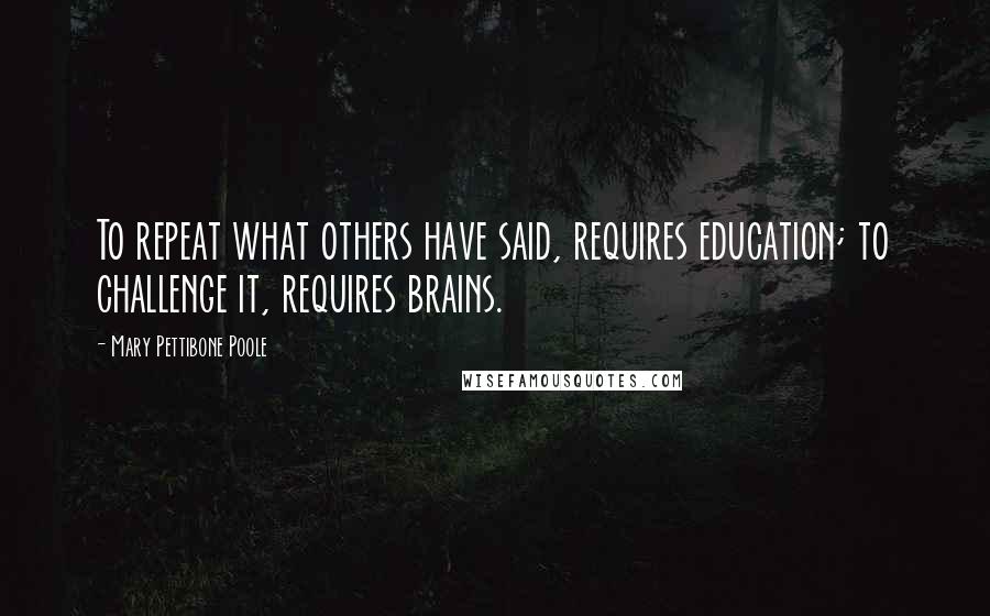 Mary Pettibone Poole Quotes: To repeat what others have said, requires education; to challenge it, requires brains.