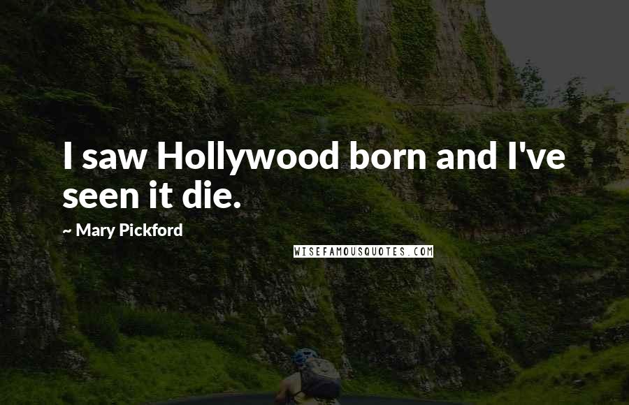 Mary Pickford Quotes: I saw Hollywood born and I've seen it die.