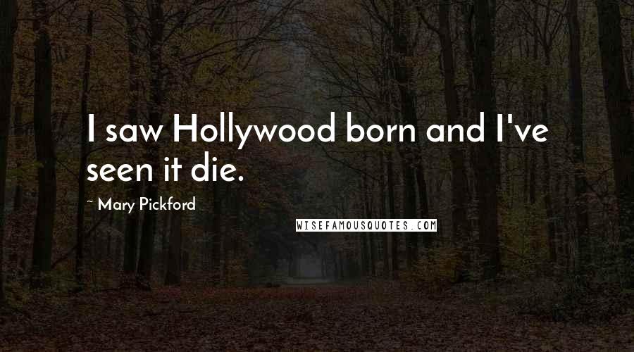 Mary Pickford Quotes: I saw Hollywood born and I've seen it die.