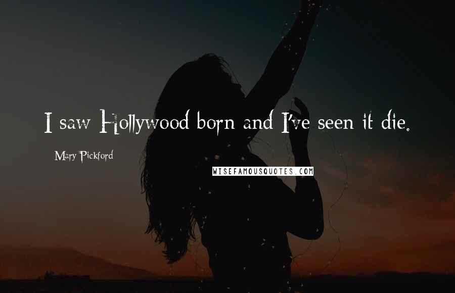 Mary Pickford Quotes: I saw Hollywood born and I've seen it die.