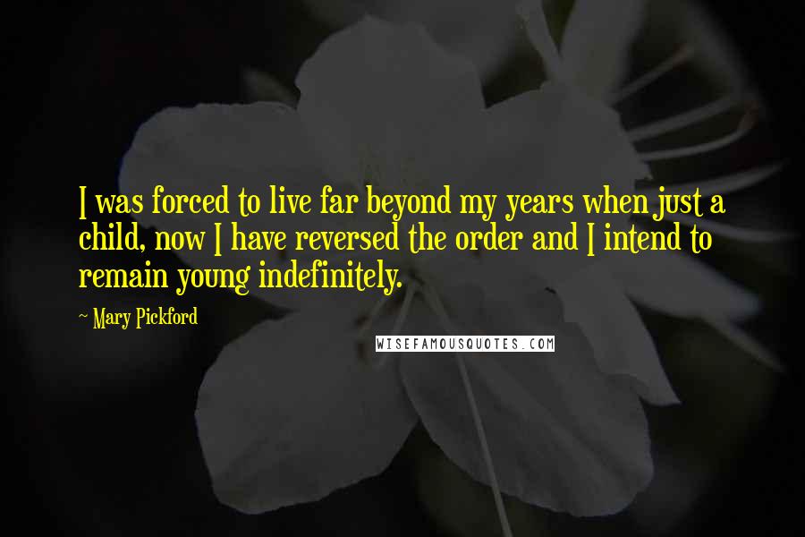 Mary Pickford Quotes: I was forced to live far beyond my years when just a child, now I have reversed the order and I intend to remain young indefinitely.