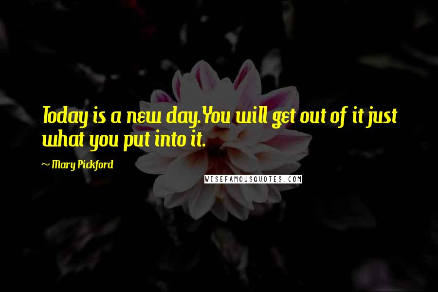 Mary Pickford Quotes: Today is a new day.You will get out of it just what you put into it.