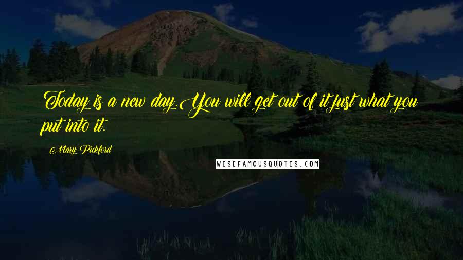 Mary Pickford Quotes: Today is a new day.You will get out of it just what you put into it.