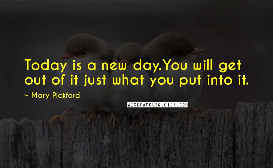 Mary Pickford Quotes: Today is a new day.You will get out of it just what you put into it.