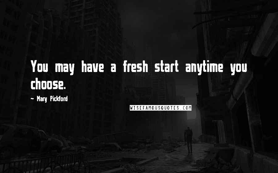 Mary Pickford Quotes: You may have a fresh start anytime you choose.