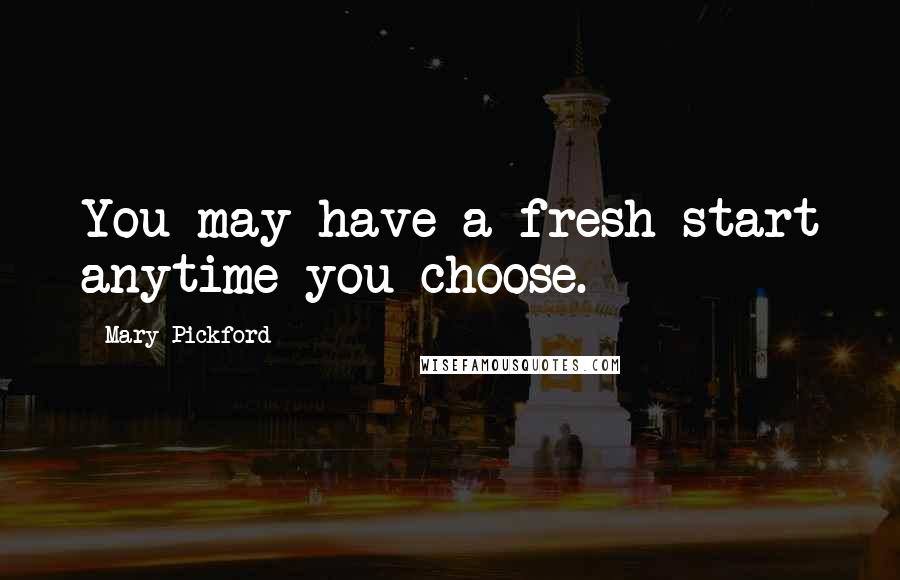 Mary Pickford Quotes: You may have a fresh start anytime you choose.