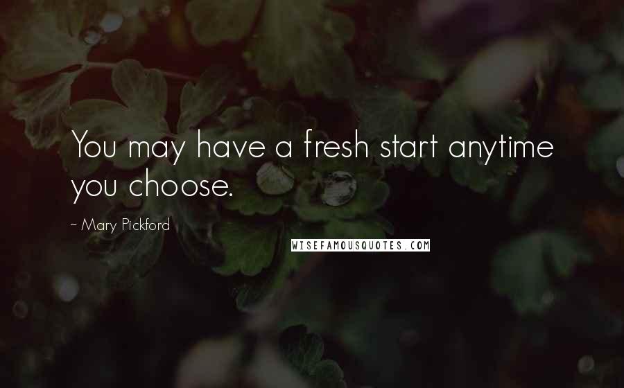 Mary Pickford Quotes: You may have a fresh start anytime you choose.