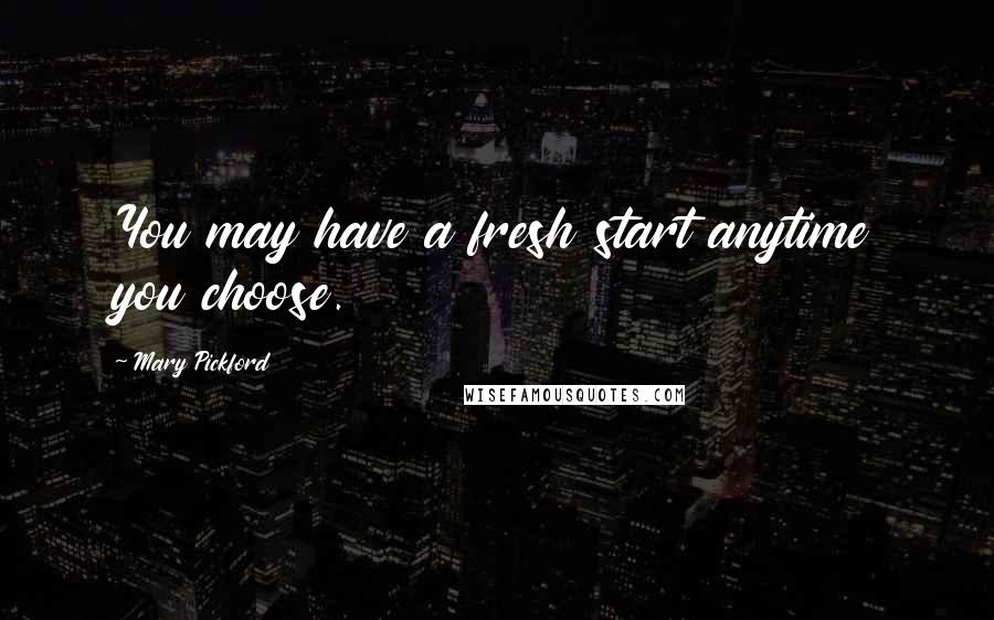 Mary Pickford Quotes: You may have a fresh start anytime you choose.