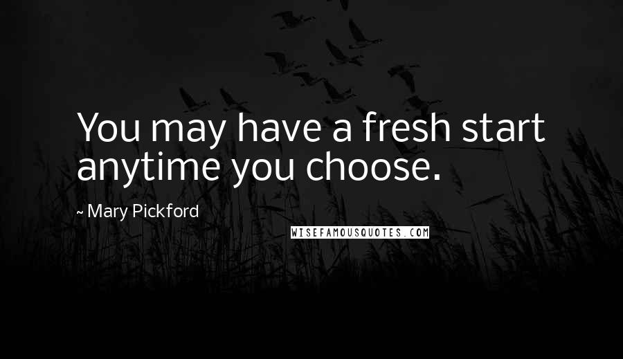 Mary Pickford Quotes: You may have a fresh start anytime you choose.