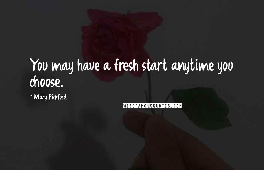 Mary Pickford Quotes: You may have a fresh start anytime you choose.