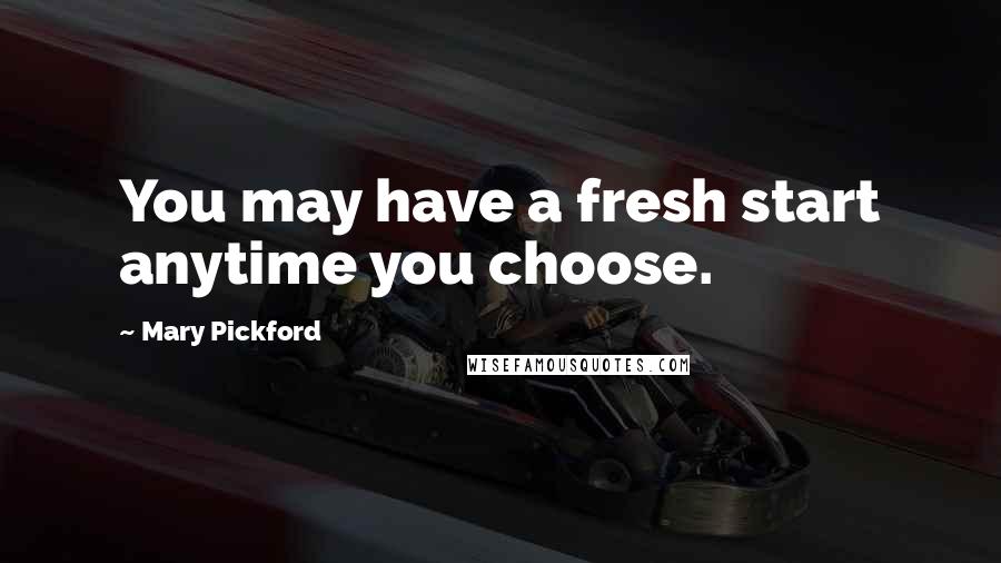 Mary Pickford Quotes: You may have a fresh start anytime you choose.