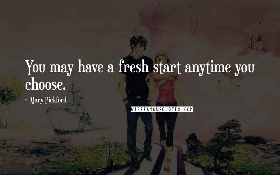 Mary Pickford Quotes: You may have a fresh start anytime you choose.